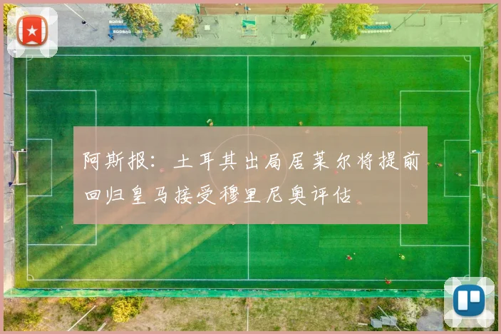 阿斯报：土耳其出局居莱尔将提前回归皇马接受穆里尼奥评估