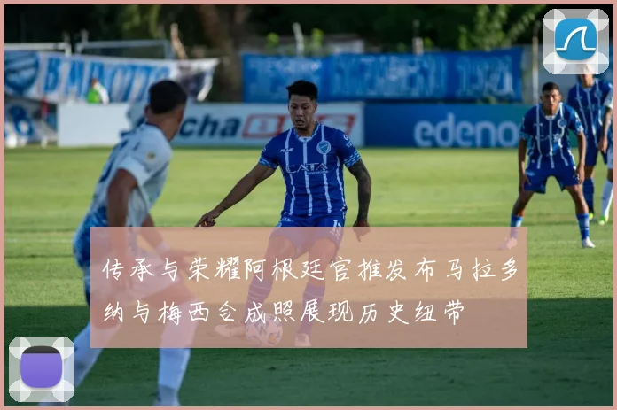 传承与荣耀阿根廷官推发布马拉多纳与梅西合成照展现历史纽带