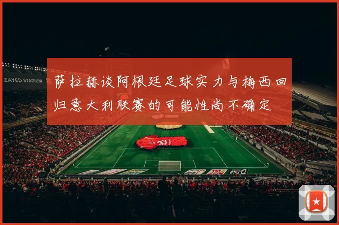 萨拉赫谈阿根廷足球实力与梅西回归意大利联赛的可能性尚不确定