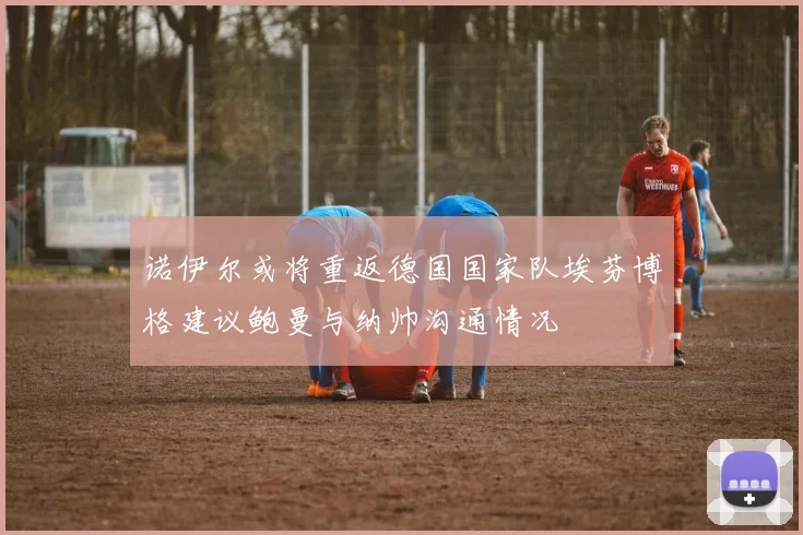 诺伊尔或将重返德国国家队埃芬博格建议鲍曼与纳帅沟通情况