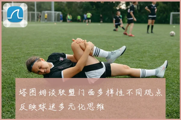 塔图姆谈联盟门面多样性不同观点反映球迷多元化思维
