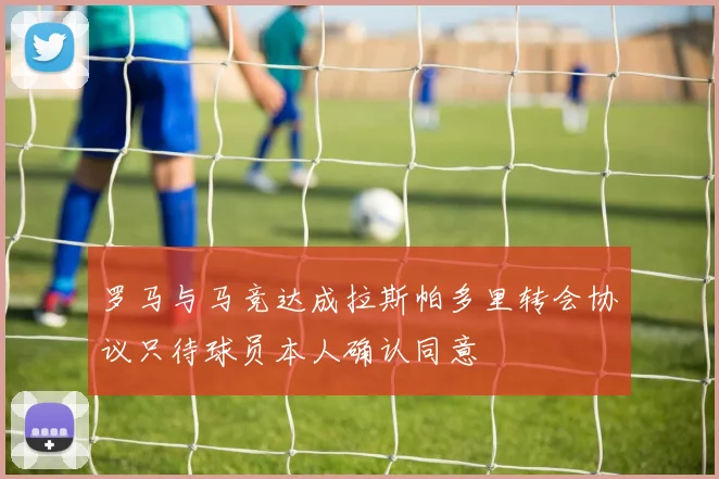 罗马与马竞达成拉斯帕多里转会协议只待球员本人确认同意