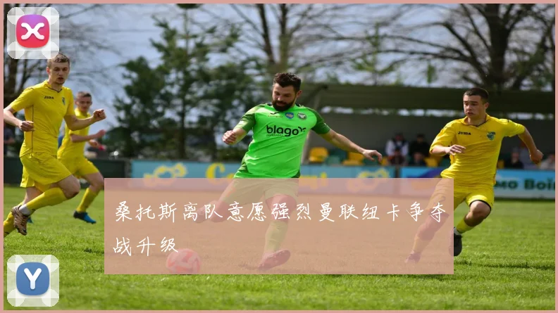 桑托斯离队意愿强烈曼联纽卡争夺战升级