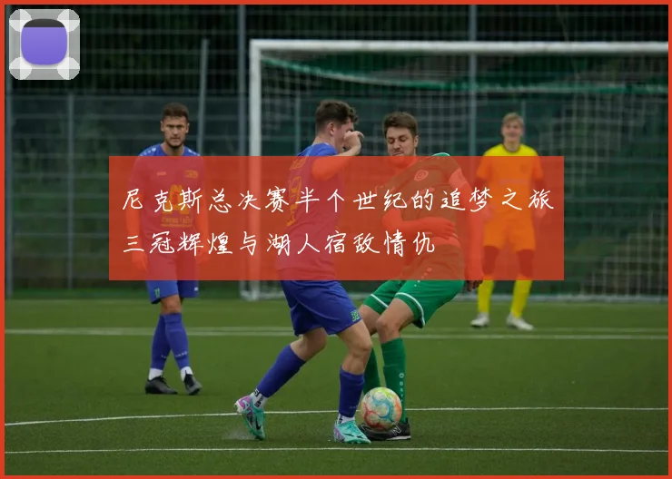尼克斯总决赛半个世纪的追梦之旅三冠辉煌与湖人宿敌情仇