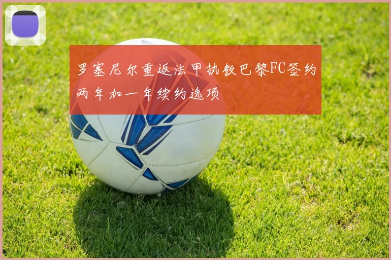 罗塞尼尔重返法甲执教巴黎FC签约两年加一年续约选项