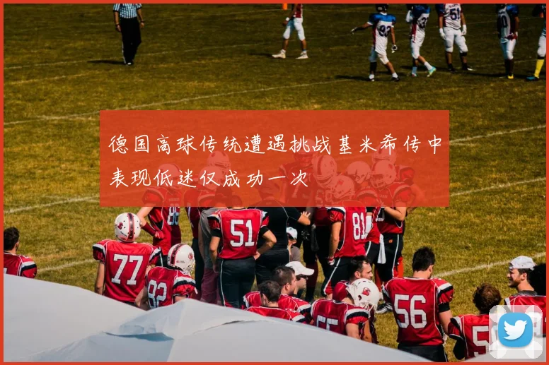 德国高球传统遭遇挑战基米希传中表现低迷仅成功一次
