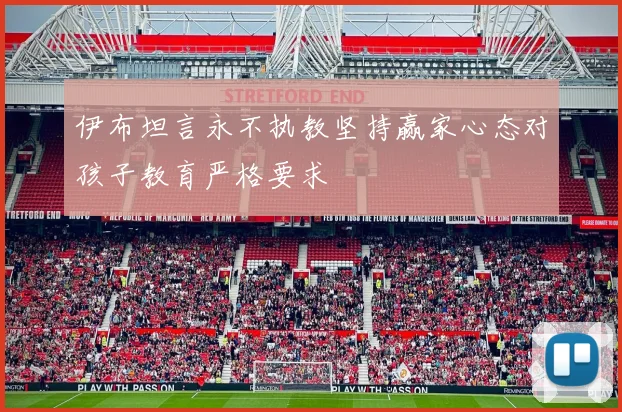 伊布坦言永不执教坚持赢家心态对孩子教育严格要求