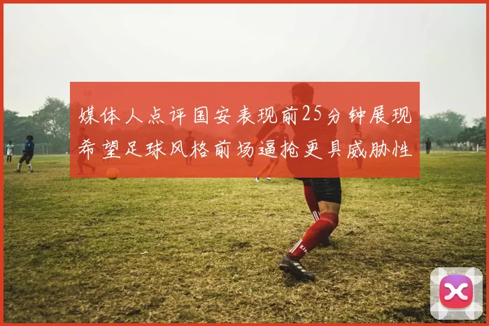 媒体人点评国安表现前25分钟展现希望足球风格前场逼抢更具威胁性