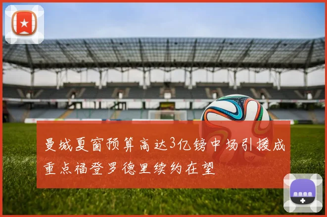 曼城夏窗预算高达3亿镑中场引援成重点福登罗德里续约在望