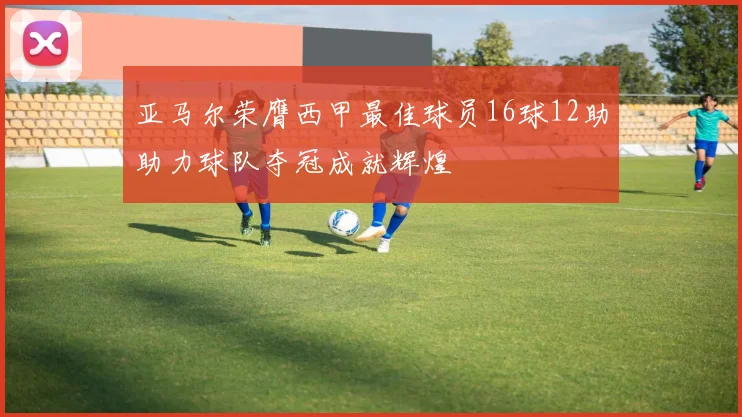 亚马尔荣膺西甲最佳球员16球12助助力球队夺冠成就辉煌
