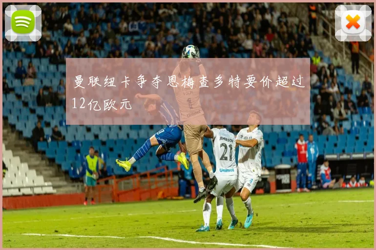 曼联纽卡争夺恩梅查多特要价超过12亿欧元