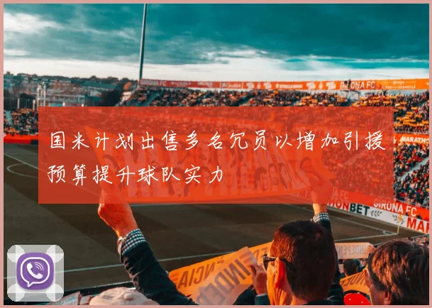 国米计划出售多名冗员以增加引援预算提升球队实力