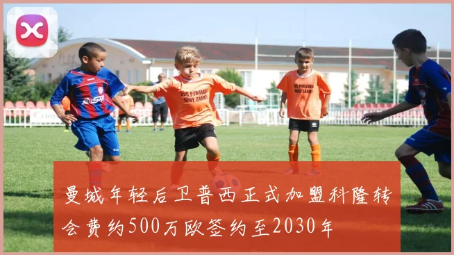 曼城年轻后卫普西正式加盟科隆转会费约500万欧签约至2030年