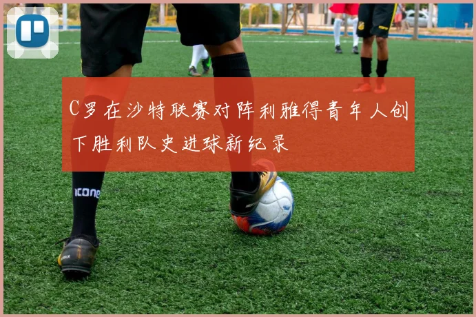 C罗在沙特联赛对阵利雅得青年人创下胜利队史进球新纪录