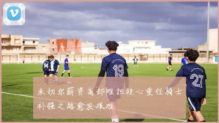 米切尔薪资高却难担核心重任骑士补强之路愈发艰难