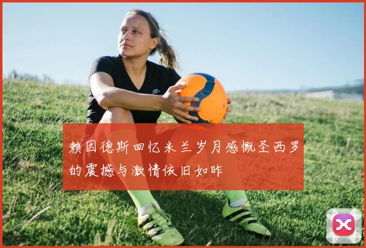 赖因德斯回忆米兰岁月感慨圣西罗的震撼与激情依旧如昨