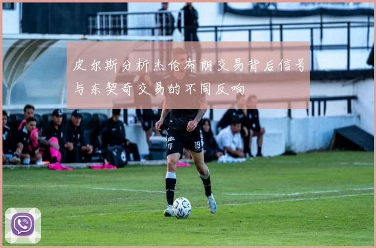 皮尔斯分析杰伦布朗交易背后信号与东契奇交易的不同反响