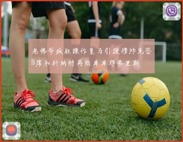 老佛爷疯狂操作皇马引援穆帅免签B席和科纳特再购库库邓弗里斯