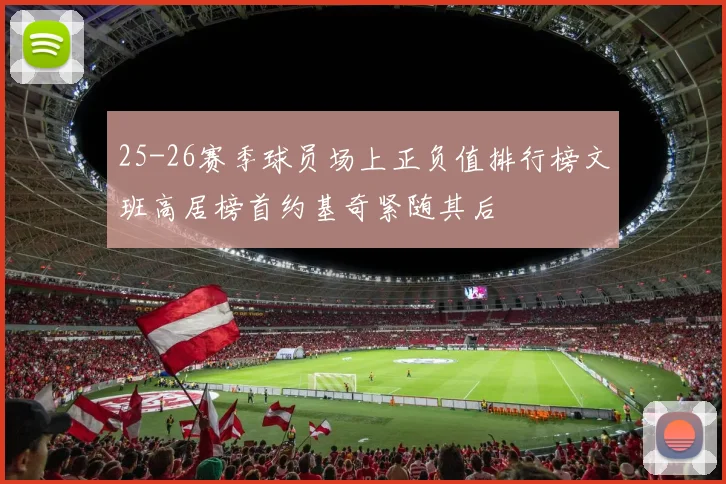 25-26赛季球员场上正负值排行榜文班高居榜首约基奇紧随其后