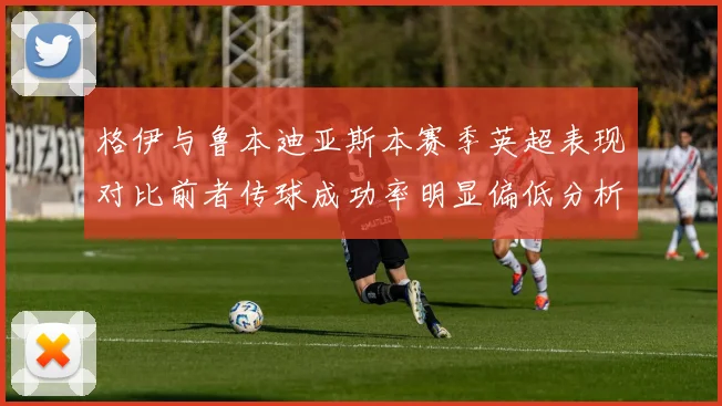 格伊与鲁本迪亚斯本赛季英超表现对比前者传球成功率明显偏低分析