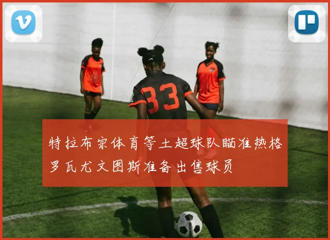 特拉布宗体育等土超球队瞄准热格罗瓦尤文图斯准备出售球员