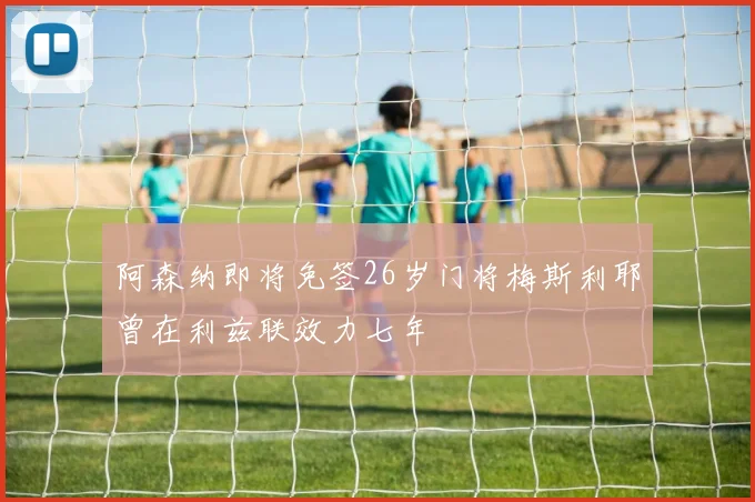 阿森纳即将免签26岁门将梅斯利耶曾在利兹联效力七年