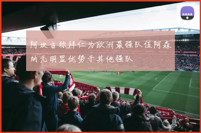 阿坎吉称拜仁为欧洲最强队伍阿森纳无明显优势于其他强队